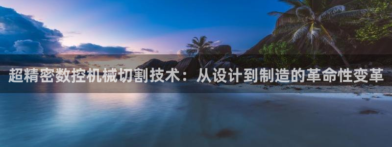 天辰辰娱乐代理：超精密数控机械切割技术：从设计到制造的革命性变革