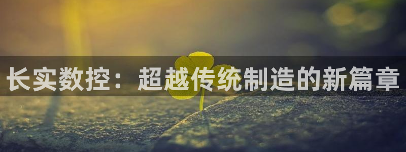 广东天辰娱乐：长实数控：超越传统制造的新篇章
