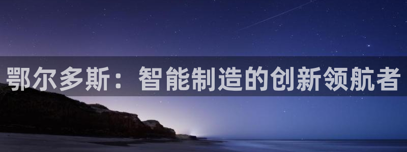 天辰娱乐平台地址在哪里:鄂尔多斯:智能制造的创新领航者