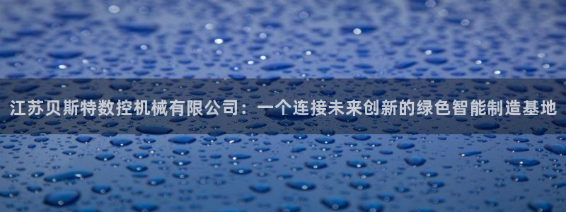 天辰娱乐首页:江苏贝斯特数控机械有限公司:一个连接未来创新的绿色智能制造基地