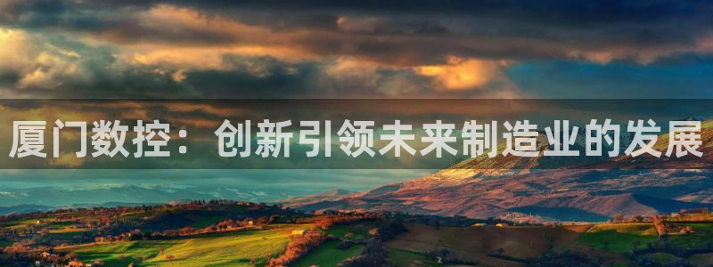 天富娱乐天辰娱乐:厦门数控:创新引领未来制造业的发展