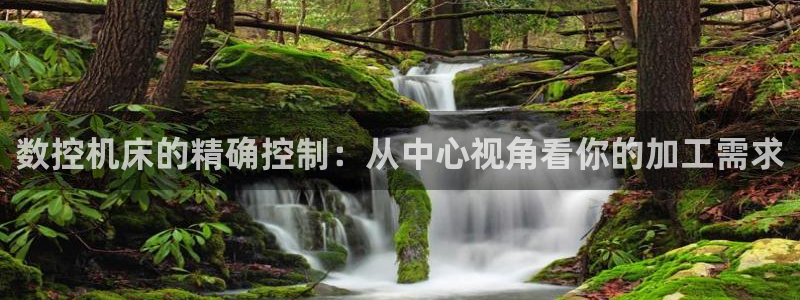 天辰娱乐 qq：数控机床的精确控制：从中心视角看你的加工需求