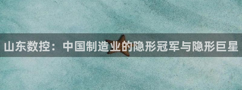 天辰娱乐主管：山东数控：中国制造业的隐形冠军与隐形巨星
