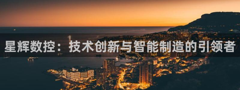 天辰娱乐视频:星辉数控:技术创新与智能制造的引领者