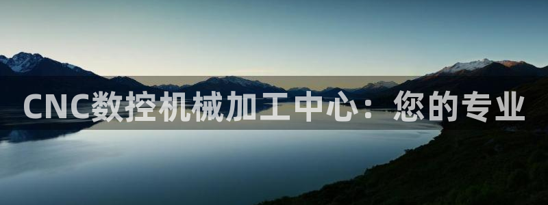 天辰a娱乐:CNC数控机械加工中心:您的专业