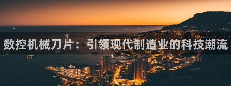 天辰娱乐官方:数控机械刀片:引领现代制造业的科技潮流