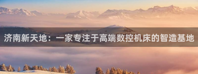 天辰娱乐海洋:济南新天地:一家专注于高端数控机床的智造基地