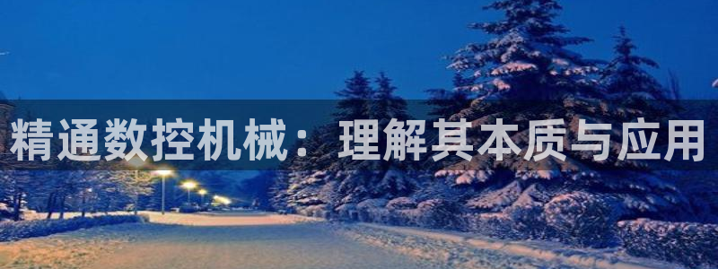 天辰娱乐主页:精通数控机械:理解其本质与应用