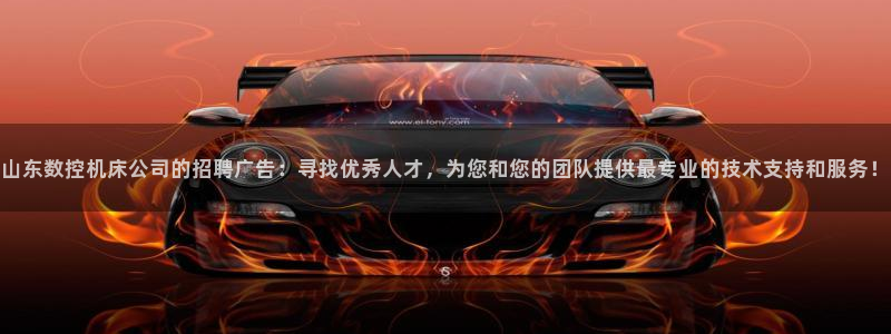天辰娱乐小妹：山东数控机床公司的招聘广告：寻找优秀人才，为您和您的团队提供最专业的技术支持和服务！