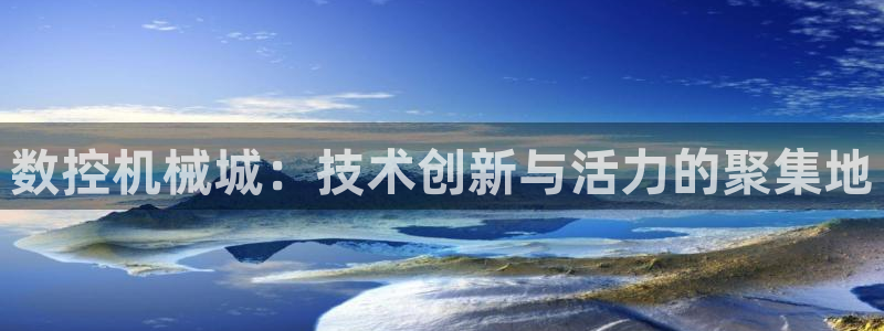 天辰娱乐主页：数控机械城：技术创新与活力的聚集地